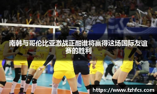 南韩与哥伦比亚激战正酣谁将赢得这场国际友谊赛的胜利