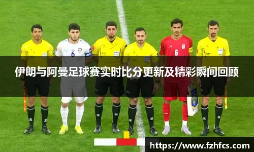 伊朗与阿曼足球赛实时比分更新及精彩瞬间回顾