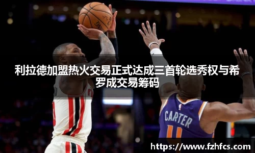 利拉德加盟热火交易正式达成三首轮选秀权与希罗成交易筹码