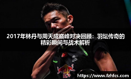 2017年林丹与周天成巅峰对决回顾：羽坛传奇的精彩瞬间与战术解析