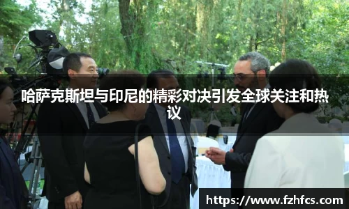 哈萨克斯坦与印尼的精彩对决引发全球关注和热议