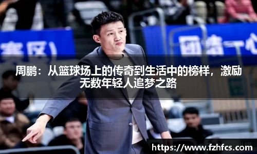 周鹏：从篮球场上的传奇到生活中的榜样，激励无数年轻人追梦之路