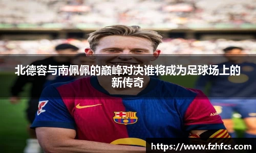 北德容与南佩佩的巅峰对决谁将成为足球场上的新传奇