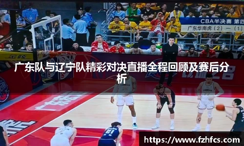 广东队与辽宁队精彩对决直播全程回顾及赛后分析
