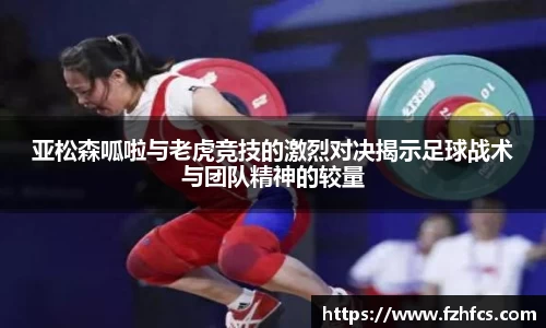 亚松森呱啦与老虎竞技的激烈对决揭示足球战术与团队精神的较量