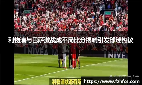 利物浦与巴萨激战成平局比分揭晓引发球迷热议