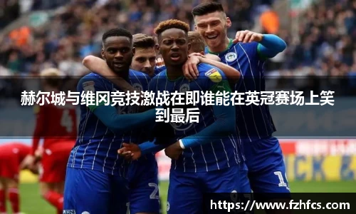赫尔城与维冈竞技激战在即谁能在英冠赛场上笑到最后