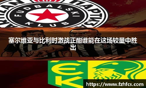 塞尔维亚与比利时激战正酣谁能在这场较量中胜出