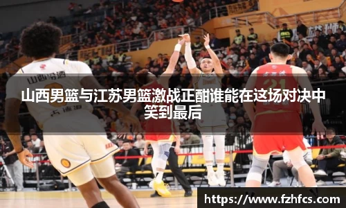 山西男篮与江苏男篮激战正酣谁能在这场对决中笑到最后