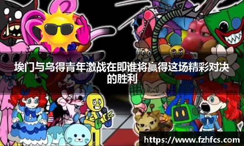 埃门与乌得青年激战在即谁将赢得这场精彩对决的胜利
