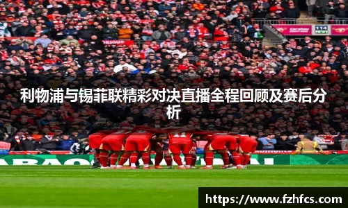 利物浦与锡菲联精彩对决直播全程回顾及赛后分析